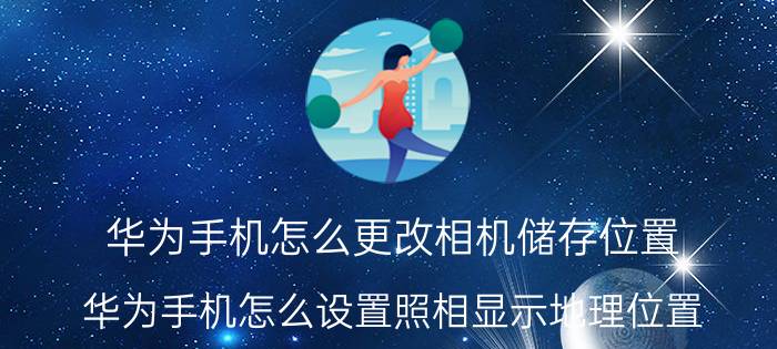 华为手机怎么更改相机储存位置 华为手机怎么设置照相显示地理位置？